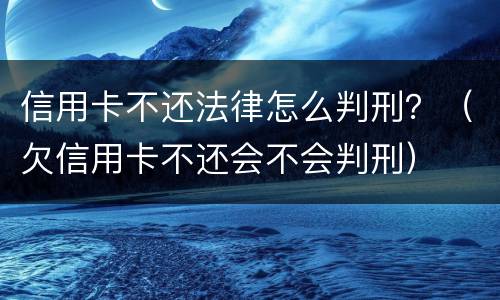 信用卡不还法律怎么判刑？（欠信用卡不还会不会判刑）