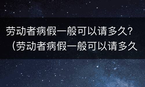 劳动者病假一般可以请多久？（劳动者病假一般可以请多久啊）