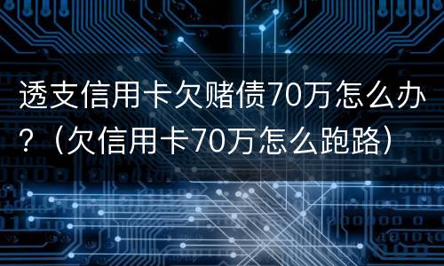 透支信用卡欠赌债70万怎么办?（欠信用卡70万怎么跑路）