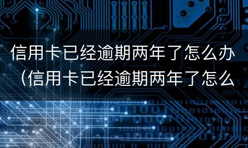 信用卡已经逾期两年了怎么办（信用卡已经逾期两年了怎么办呢）