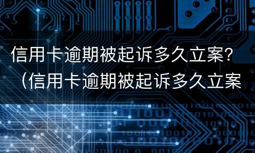 信用卡逾期被起诉多久立案？（信用卡逾期被起诉多久立案有效）
