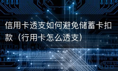 信用卡透支如何避免储蓄卡扣款（行用卡怎么透支）