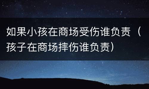 如果小孩在商场受伤谁负责（孩子在商场摔伤谁负责）
