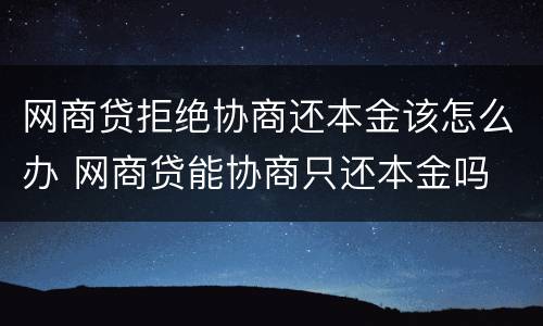网商贷拒绝协商还本金该怎么办 网商贷能协商只还本金吗