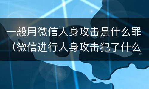 一般用微信人身攻击是什么罪（微信进行人身攻击犯了什么罪）