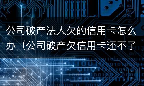 公司破产法人欠的信用卡怎么办（公司破产欠信用卡还不了怎么办）