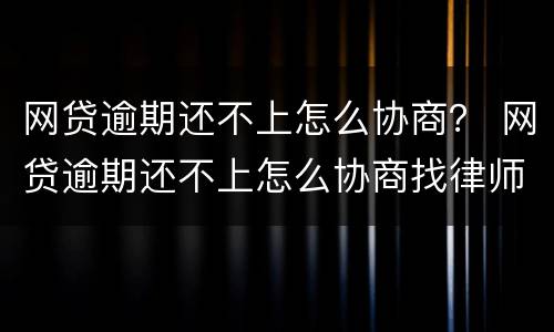 网贷逾期还不上怎么协商？ 网贷逾期还不上怎么协商找律师多少钱