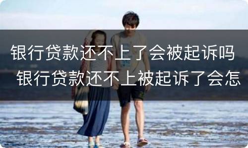 银行贷款还不上了会被起诉吗 银行贷款还不上被起诉了会怎么样