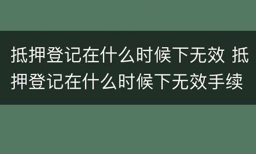 抵押登记在什么时候下无效 抵押登记在什么时候下无效手续