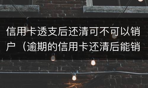信用卡透支后还清可不可以销户（逾期的信用卡还清后能销户吗）