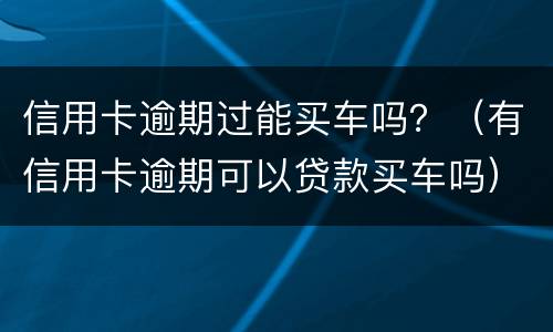 信用卡逾期过能买车吗？（有信用卡逾期可以贷款买车吗）
