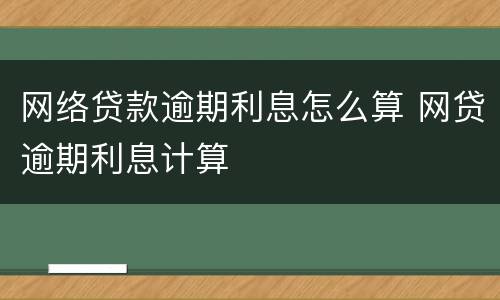 网络贷款逾期利息怎么算 网贷逾期利息计算