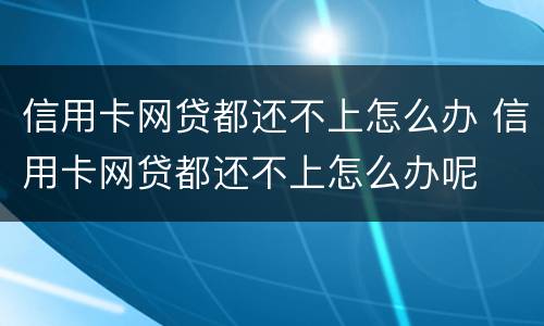 信用卡网贷都还不上怎么办 信用卡网贷都还不上怎么办呢