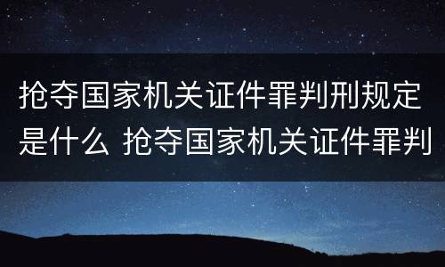 抢夺国家机关证件罪判刑规定是什么 抢夺国家机关证件罪判刑规定是什么意思