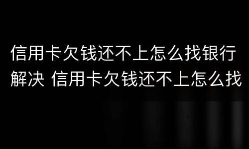 信用卡欠钱还不上怎么找银行解决 信用卡欠钱还不上怎么找银行解决问题