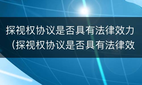 探视权协议是否具有法律效力（探视权协议是否具有法律效力）