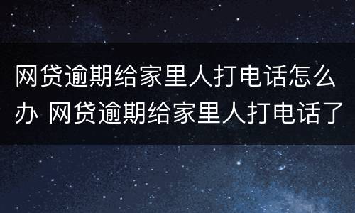 网贷逾期给家里人打电话怎么办 网贷逾期给家里人打电话了,我该怎么办呢