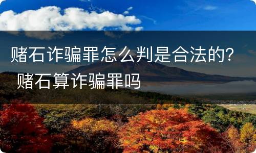 赌石诈骗罪怎么判是合法的？ 赌石算诈骗罪吗