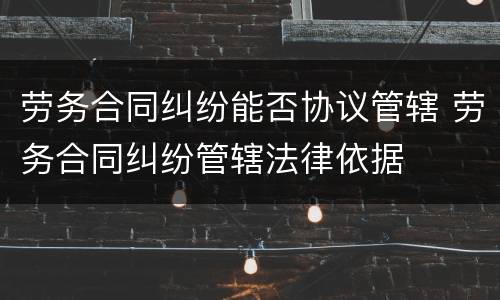 劳务合同纠纷能否协议管辖 劳务合同纠纷管辖法律依据