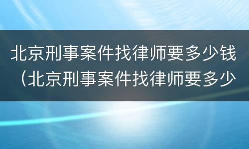 北京刑事案件找律师要多少钱（北京刑事案件找律师要多少钱呢）