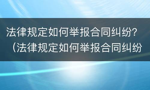 法律规定如何举报合同纠纷？（法律规定如何举报合同纠纷案例）