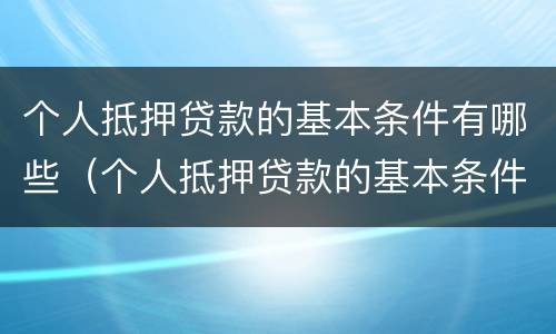 个人抵押贷款的基本条件有哪些（个人抵押贷款的基本条件有哪些内容）