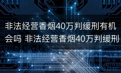 非法经营香烟40万判缓刑有机会吗 非法经营香烟40万判缓刑有机会吗知乎