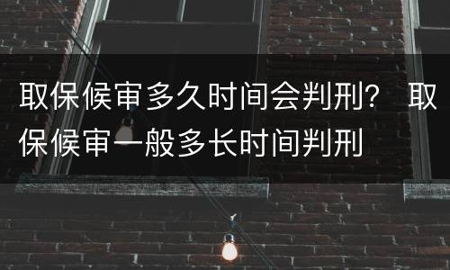 取保候审多久时间会判刑？ 取保候审一般多长时间判刑