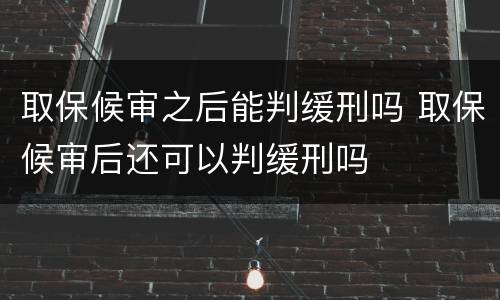 取保候审之后能判缓刑吗 取保候审后还可以判缓刑吗