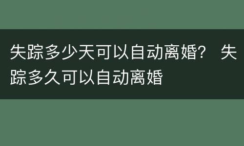 失踪多少天可以自动离婚？ 失踪多久可以自动离婚