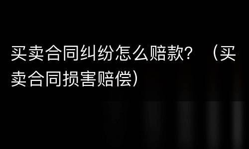 买卖合同纠纷怎么赔款？（买卖合同损害赔偿）
