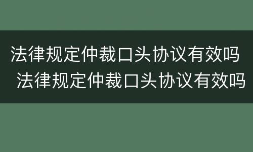 法律规定仲裁口头协议有效吗 法律规定仲裁口头协议有效吗