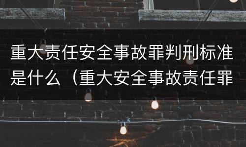 重大责任安全事故罪判刑标准是什么（重大安全事故责任罪量刑标准）