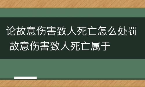 论故意伤害致人死亡怎么处罚 故意伤害致人死亡属于