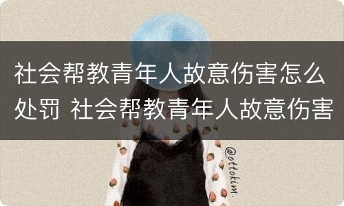 社会帮教青年人故意伤害怎么处罚 社会帮教青年人故意伤害怎么处罚的