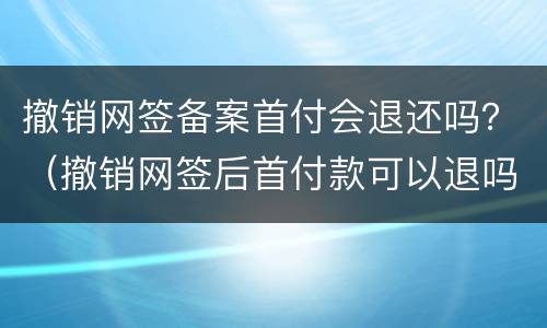 撤销网签备案首付会退还吗？（撤销网签后首付款可以退吗）