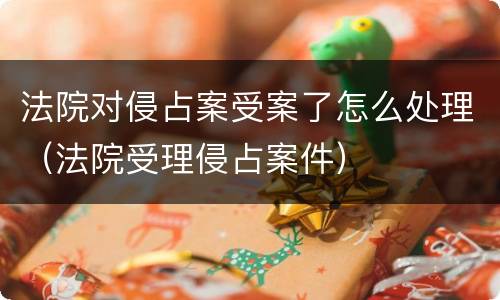 法院对侵占案受案了怎么处理（法院受理侵占案件）