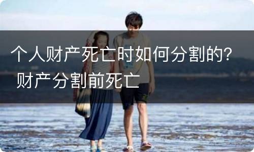个人财产死亡时如何分割的？ 财产分割前死亡