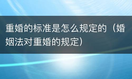 重婚的标准是怎么规定的（婚姻法对重婚的规定）