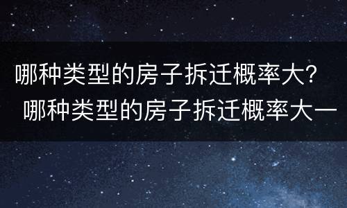 哪种类型的房子拆迁概率大？ 哪种类型的房子拆迁概率大一些