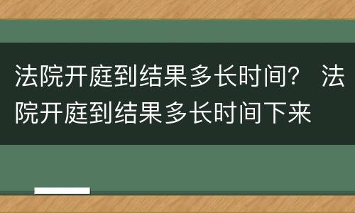 法院开庭到结果多长时间？ 法院开庭到结果多长时间下来