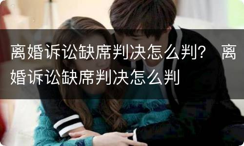离婚诉讼缺席判决怎么判？ 离婚诉讼缺席判决怎么判