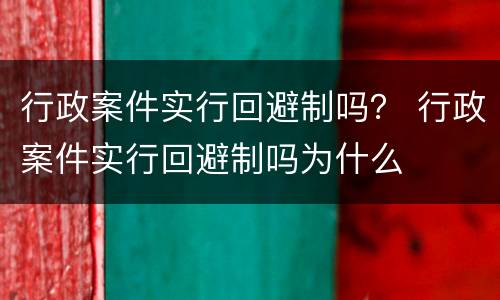 行政案件实行回避制吗？ 行政案件实行回避制吗为什么