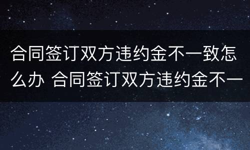 合同签订双方违约金不一致怎么办 合同签订双方违约金不一致怎么办理