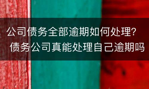 公司债务全部逾期如何处理？ 债务公司真能处理自己逾期吗?