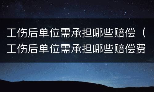 工伤后单位需承担哪些赔偿（工伤后单位需承担哪些赔偿费）