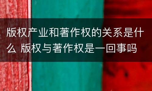 版权产业和著作权的关系是什么 版权与著作权是一回事吗