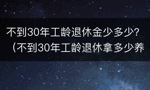 不到30年工龄退休金少多少？（不到30年工龄退休拿多少养老金）