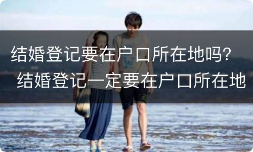 结婚登记要在户口所在地吗？ 结婚登记一定要在户口所在地吗