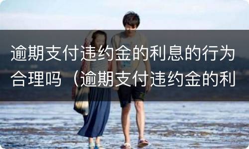 逾期支付违约金的利息的行为合理吗（逾期支付违约金的利息的行为合理吗是什么）